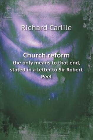 Cover of Church reform the only means to that end, stated in a letter to Sir Robert Peel