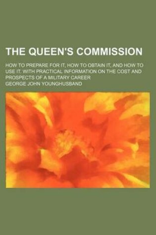 Cover of The Queen's Commission; How to Prepare for It, How to Obtain It, and How to Use It. with Practical Information on the Cost and Prospects of a Military