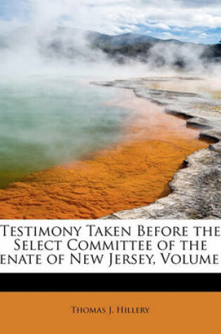 Cover of Testimony Taken Before the Select Committee of the Senate of New Jersey, Volume I