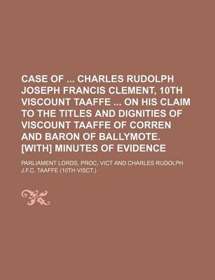 Book cover for Case of Charles Rudolph Joseph Francis Clement, 10th Viscount Taaffe on His Claim to the Titles and Dignities of Viscount Taaffe of Corren and Baron of Ballymote. [With] Minutes of Evidence