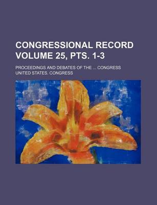 Book cover for Congressional Record Volume 25, Pts. 1-3; Proceedings and Debates of the ... Congress