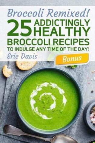 Cover of Broccoli Remixed!25 Addictingly Healthy Broccoli Recipes to Indulge Any Time of the Day