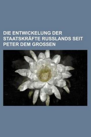 Cover of Die Entwickelung Der Staatskrafte Russlands Seit Peter Dem Grossen