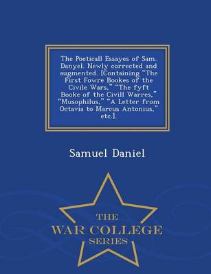 Book cover for The Poeticall Essayes of Sam. Danyel. Newly Corrected and Augmented. [Containing the First Fowre Bookes of the Civile Wars, the Fyft Booke of the CIVILL Warres, Musophilus, a Letter from Octavia to Marcus Antonius, Etc.]. - War College Series