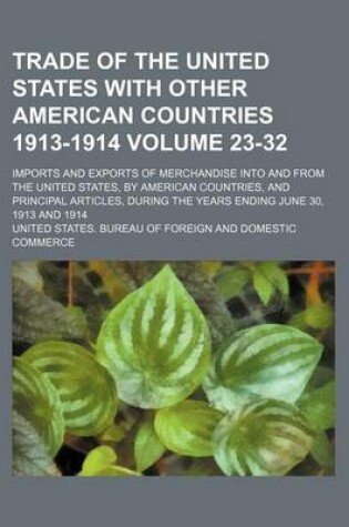 Cover of Trade of the United States with Other American Countries 1913-1914 Volume 23-32; Imports and Exports of Merchandise Into and from the United States, by American Countries, and Principal Articles, During the Years Ending June 30, 1913 and 1914