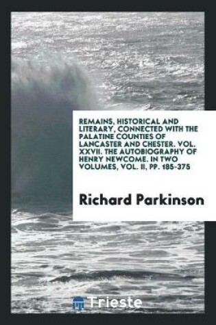 Cover of Remains, Historical and Literary, Connected with the Palatine Counties of Lancaster and Chester. Vol. XXVII. the Autobiography of Henry Newcome. in Two Volumes, Vol. II, Pp. 185-375