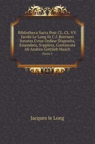 Cover of Bibliotheca Sacra Post CL. CL. VV. Jacobi Le Long Et C.f. Boerneri Iteratas Cvras Ordine Disposita, Emendata, Svppleta, Continvata Ab Andrea Gottlieb Masch Partis 2