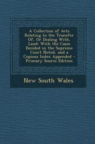 Cover of A Collection of Acts Relating to the Transfer Of, or Dealing With, Land