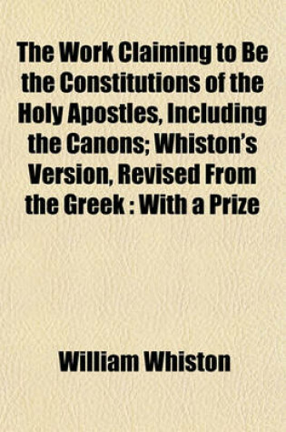 Cover of The Work Claiming to Be the Constitutions of the Holy Apostles, Including the Canons; Whiston's Version, Revised from the Greek