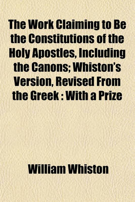 Book cover for The Work Claiming to Be the Constitutions of the Holy Apostles, Including the Canons; Whiston's Version, Revised from the Greek