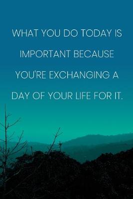 Book cover for Inspirational Quote Notebook - 'What You Do Today Is Important Because You're Exchanging A Day Of Your Life For It.'