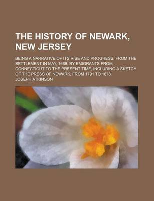 Book cover for The History of Newark, New Jersey; Being a Narrative of Its Rise and Progress, from the Settlement in May, 1666, by Emigrants from Connecticut to the Present Time, Including a Sketch of the Press of Newark, from 1791 to 1878