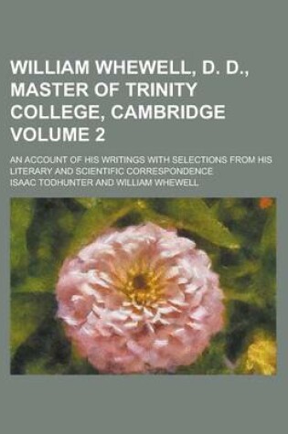 Cover of William Whewell, D. D., Master of Trinity College, Cambridge Volume 2; An Account of His Writings with Selections from His Literary and Scientific Cor