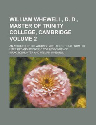 Book cover for William Whewell, D. D., Master of Trinity College, Cambridge Volume 2; An Account of His Writings with Selections from His Literary and Scientific Cor