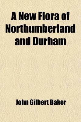 Book cover for A New Flora of Northumberland and Durham; With Sketches of Its Climate and Physical Geography, with a Map