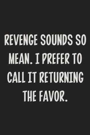 Cover of Revenge Sounds So Mean. I Prefer to Call It Returning the Favor.