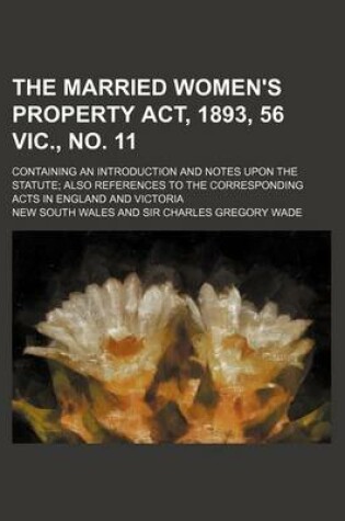 Cover of The Married Women's Property ACT, 1893, 56 Vic., No. 11; Containing an Introduction and Notes Upon the Statute; Also References to the Corresponding Acts in England and Victoria