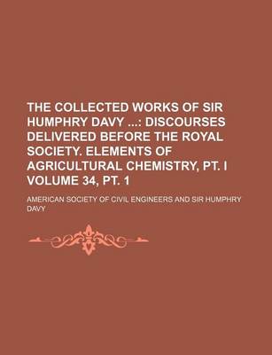 Book cover for The Collected Works of Sir Humphry Davy Volume 34, PT. 1; Discourses Delivered Before the Royal Society. Elements of Agricultural Chemistry, PT. I