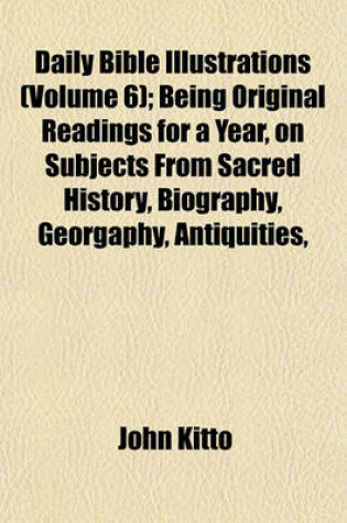 Cover of Daily Bible Illustrations (Volume 6); Being Original Readings for a Year, on Subjects from Sacred History, Biography, Georgaphy, Antiquities,