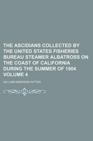 Cover of The Ascidians Collected by the United States Fisheries Bureau Steamer Albatross on the Coast of California During the Summer of 1904 Volume 4