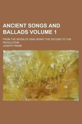 Cover of Ancient Songs and Ballads; From the Reign of King Henry the Second to the Revolution Volume 1