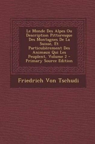 Cover of Le Monde Des Alpes Ou Description Pittoresque Des Montagnes de La Suisse, Et Particulierement Des Animaux Qui Les Peuplent, Volume 2