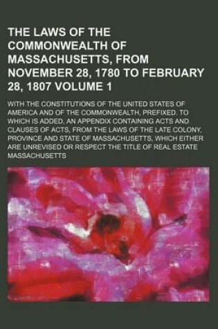 Cover of The Laws of the Commonwealth of Massachusetts, from November 28, 1780 to February 28, 1807 Volume 1; With the Constitutions of the United States of America and of the Commonwealth, Prefixed. to Which Is Added, an Appendix Containing Acts and Clauses of Acts, f