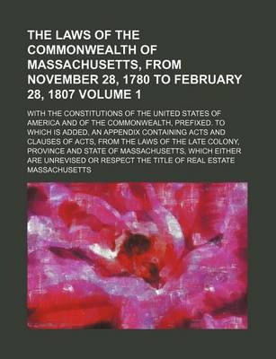 Book cover for The Laws of the Commonwealth of Massachusetts, from November 28, 1780 to February 28, 1807 Volume 1; With the Constitutions of the United States of America and of the Commonwealth, Prefixed. to Which Is Added, an Appendix Containing Acts and Clauses of Acts, f