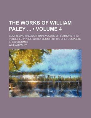 Book cover for The Works of William Paley (Volume 4); Comprising the Additional Volume of Sermons First Published in 1825, with a Memoir of His Life Complete in Six Volumes