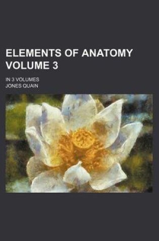 Cover of Elements of Anatomy Volume 3; In 3 Volumes