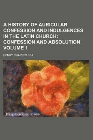 Cover of A History of Auricular Confession and Indulgences in the Latin Church; Confession and Absolution Volume 1