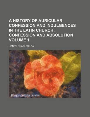 Book cover for A History of Auricular Confession and Indulgences in the Latin Church; Confession and Absolution Volume 1