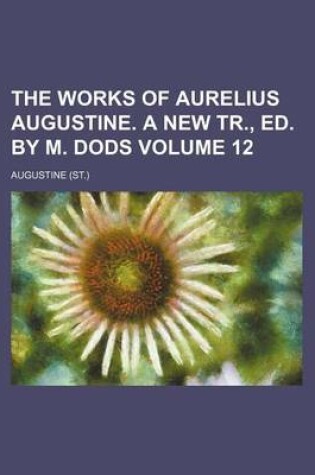 Cover of The Works of Aurelius Augustine. a New Tr., Ed. by M. Dods Volume 12