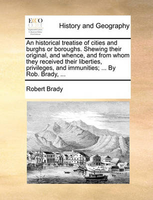 Book cover for An Historical Treatise of Cities and Burghs or Boroughs. Shewing Their Original, and Whence, and from Whom They Received Their Liberties, Privileges, and Immunities; ... by Rob. Brady, ...