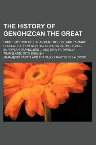 Cover of The History of Genghizcan the Great; First Emperor of the Antient Moguls and Tartars Collected from Several Oriental Authors and European Travellers a