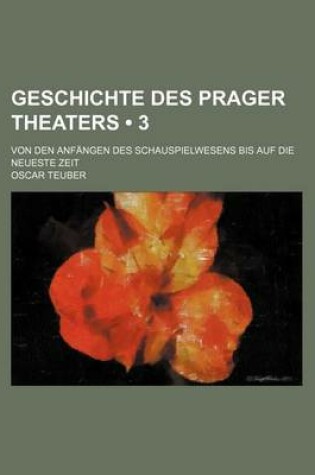Cover of Geschichte Des Prager Theaters (3); Von Den Anfangen Des Schauspielwesens Bis Auf Die Neueste Zeit