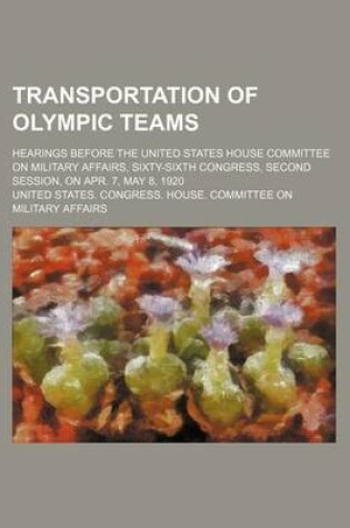 Cover of Transportation of Olympic Teams; Hearings Before the United States House Committee on Military Affairs, Sixty-Sixth Congress, Second Session, on Apr.