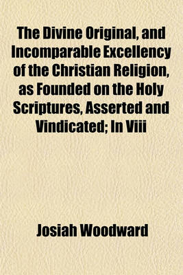 Book cover for The Divine Original, and Incomparable Excellency of the Christian Religion, as Founded on the Holy Scriptures, Asserted and Vindicated; In VIII