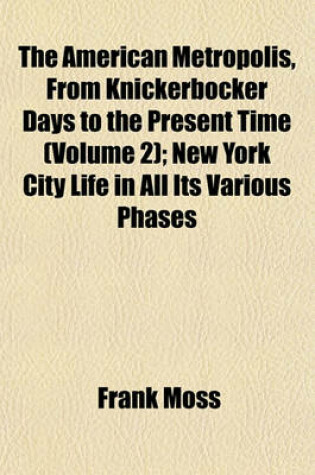 Cover of The American Metropolis, from Knickerbocker Days to the Present Time (Volume 2); New York City Life in All Its Various Phases