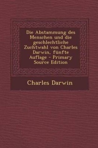 Cover of Die Abstammung Des Menschen Und Die Geschlechtliche Zuchtwahl Von Charles Darwin, Funfte Auflage - Primary Source Edition