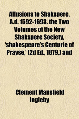 Book cover for Allusions to Shakspere, A.D. 1592-1693. the Two Volumes of the New Shakspere Society, 'Shakespeare's Centurie of Prayse, ' (2D Ed., 1879, ) and