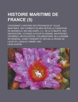 Book cover for Histoire Maritime de France; Contenant L'Histoire Des Provinces Et Villes Maritimes, Des Combats de Mer Depuis La Fondation de Marseille, 600 ANS Avant J.-C., de La Flibuste, Des Navigations, Voyages Autour Du Monde, Naufrages, (5)