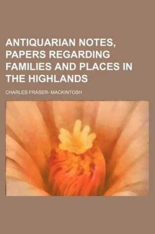 Cover of Antiquarian Notes, Papers Regarding Families and Places in the Highlands