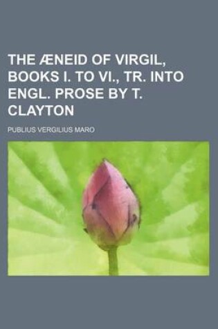 Cover of The Aeneid of Virgil, Books I. to VI., Tr. Into Engl. Prose by T. Clayton