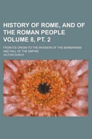 Cover of History of Rome, and of the Roman People; From Its Origin to the Invasion of the Barbarians and Fall of the Empire Volume 8, PT. 2