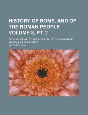 Book cover for History of Rome, and of the Roman People; From Its Origin to the Invasion of the Barbarians and Fall of the Empire Volume 8, PT. 2