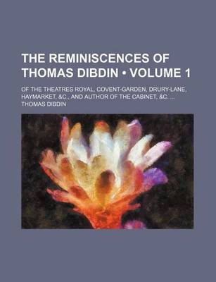 Book cover for The Reminiscences of Thomas Dibdin (Volume 1); Of the Theatres Royal, Covent-Garden, Drury-Lane, Haymarket, &C., and Author of the Cabinet, &C.