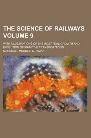 Cover of The Science of Railways; With Illustrations of the Inception, Growth and Evolution of Primitive Transportation Volume 9