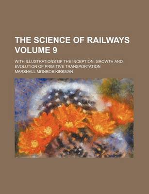 Book cover for The Science of Railways; With Illustrations of the Inception, Growth and Evolution of Primitive Transportation Volume 9