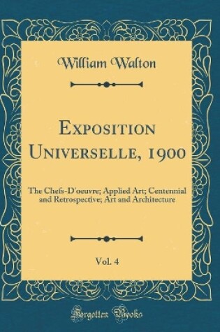 Cover of Exposition Universelle, 1900, Vol. 4: The Chefs-D'oeuvre; Applied Art; Centennial and Retrospective; Art and Architecture (Classic Reprint)